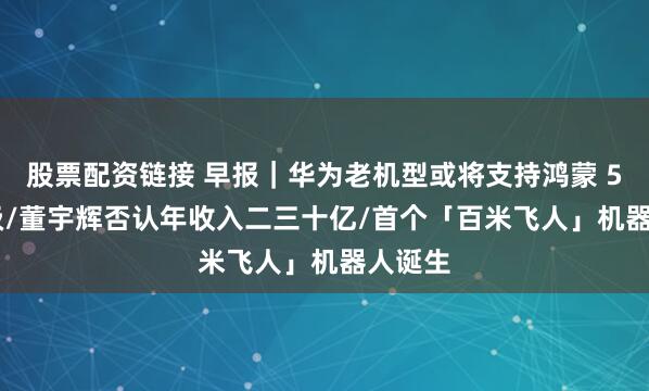 股票配资链接 早报｜华为老机型或将支持鸿蒙 5.0 升级/董宇辉否认年收入二三十亿/首个「百米飞人」机器人诞生