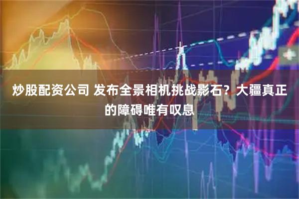 炒股配资公司 发布全景相机挑战影石？大疆真正的障碍唯有叹息