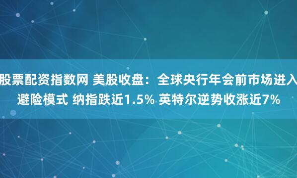 股票配资指数网 美股收盘：全球央行年会前市场进入避险模式 纳指跌近1.5% 英特尔逆势收涨近7%