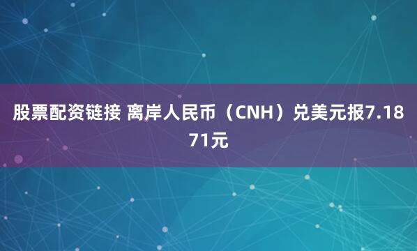 股票配资链接 离岸人民币（CNH）兑美元报7.1871元