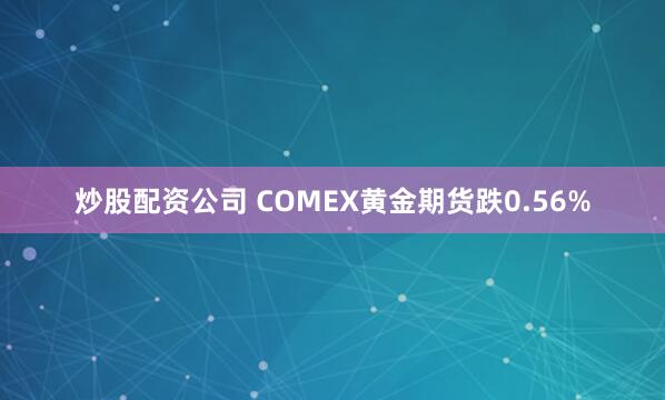 炒股配资公司 COMEX黄金期货跌0.56%