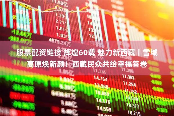 股票配资链接 辉煌60载&#32;魅力新西藏丨雪域高原焕新颜！西藏民众共绘幸福答卷