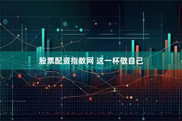 股票配资指数网 这一杯敬自己