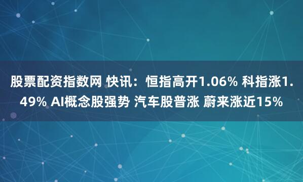 股票配资指数网 快讯：恒指高开1.06% 科指涨1.49% AI概念股强势 汽车股普涨 蔚来涨近15%