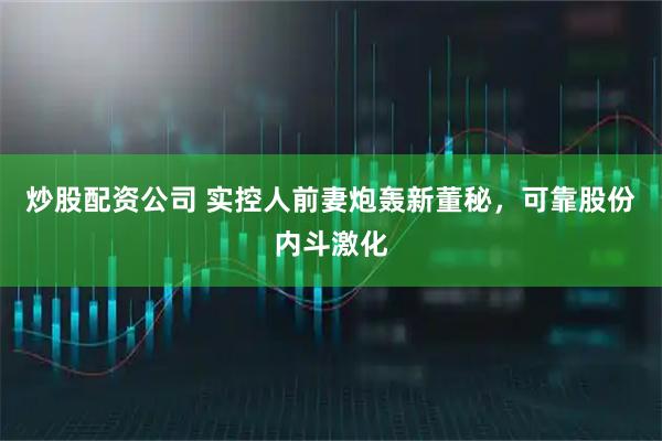 炒股配资公司 实控人前妻炮轰新董秘，可靠股份内斗激化