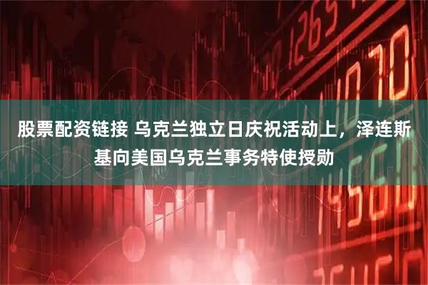 股票配资链接 乌克兰独立日庆祝活动上，泽连斯基向美国乌克兰事务特使授勋