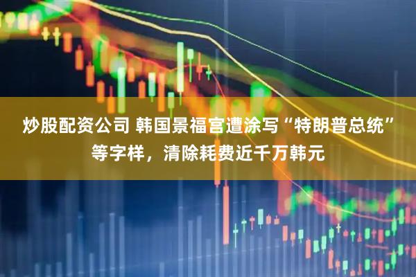 炒股配资公司 韩国景福宫遭涂写“特朗普总统”等字样，清除耗费近千万韩元