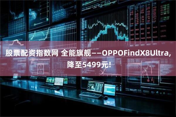 股票配资指数网 全能旗舰——OPPOFindX8Ultra, 降至5499元!