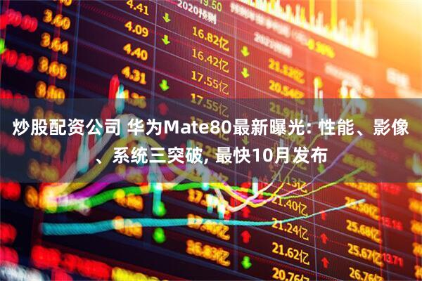 炒股配资公司 华为Mate80最新曝光: 性能、影像、系统三突破, 最快10月发布