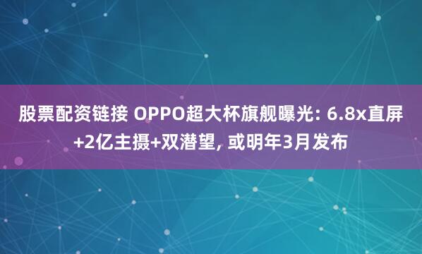 股票配资链接 OPPO超大杯旗舰曝光: 6.8x直屏+2亿主摄+双潜望, 或明年3月发布