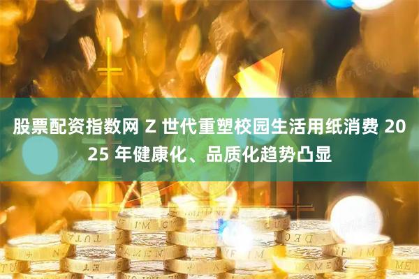 股票配资指数网 Z 世代重塑校园生活用纸消费 2025 年健康化、品质化趋势凸显