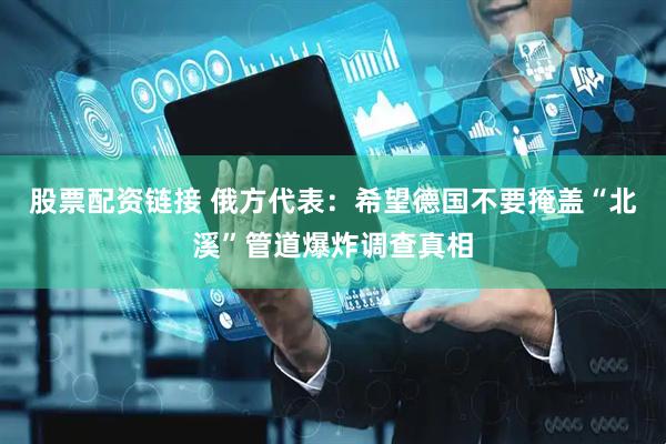 股票配资链接 俄方代表：希望德国不要掩盖“北溪”管道爆炸调查真相