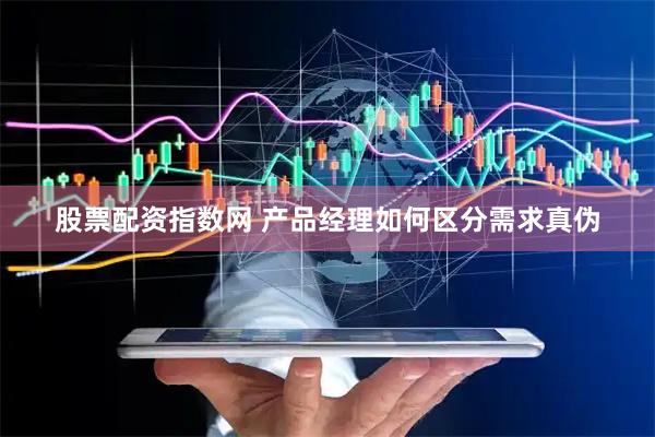 股票配资指数网 产品经理如何区分需求真伪