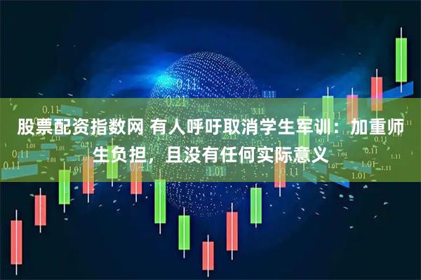 股票配资指数网 有人呼吁取消学生军训：加重师生负担，且没有任何实际意义