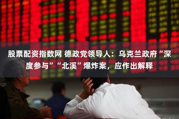 股票配资指数网 德政党领导人：乌克兰政府“深度参与”“北溪”爆炸案，应作出解释