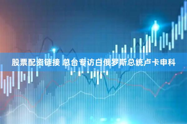 股票配资链接 总台专访白俄罗斯总统卢卡申科