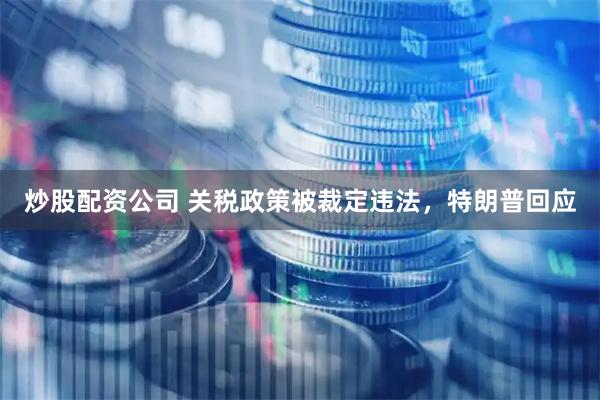 炒股配资公司 关税政策被裁定违法，特朗普回应