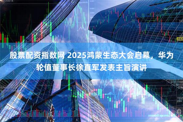 股票配资指数网 2025鸿蒙生态大会启幕，华为轮值董事长徐直军发表主旨演讲