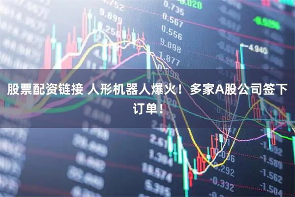 股票配资链接 人形机器人爆火！多家A股公司签下订单！