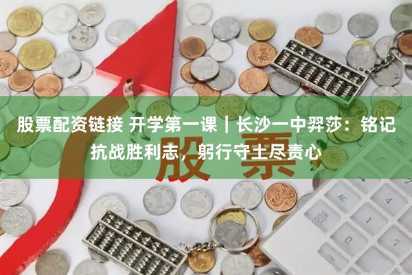股票配资链接 开学第一课｜长沙一中羿莎：铭记抗战胜利志，躬行守土尽责心