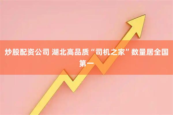 炒股配资公司 湖北高品质“司机之家”数量居全国第一