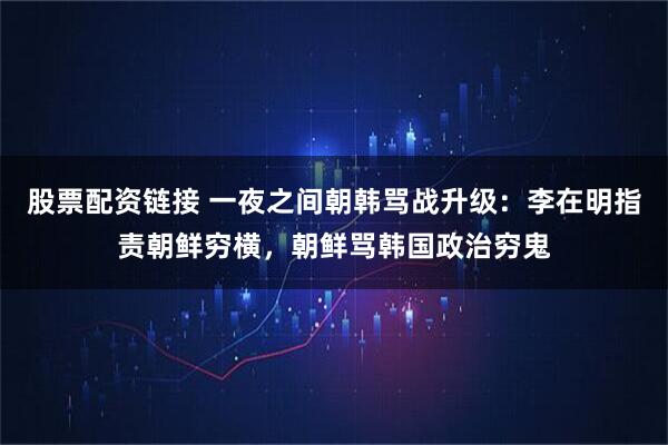 股票配资链接 一夜之间朝韩骂战升级：李在明指责朝鲜穷横，朝鲜骂韩国政治穷鬼