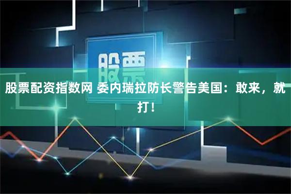 股票配资指数网 委内瑞拉防长警告美国：敢来，就打！