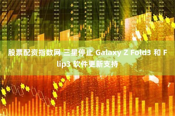 股票配资指数网 三星停止 Galaxy Z Fold3 和 Flip3 软件更新支持
