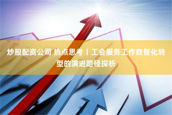 炒股配资公司 热点思考丨工会服务工作数智化转型的演进路径探析