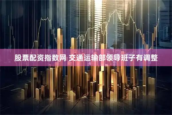 股票配资指数网 交通运输部领导班子有调整