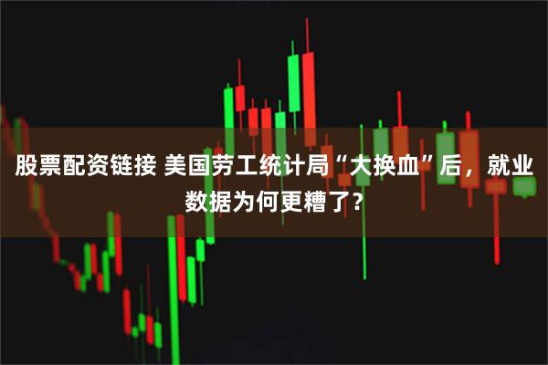 股票配资链接 美国劳工统计局“大换血”后，就业数据为何更糟了？