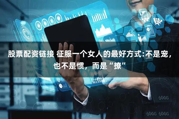 股票配资链接 征服一个女人的最好方式:不是宠，也不是惯，而是“撩”