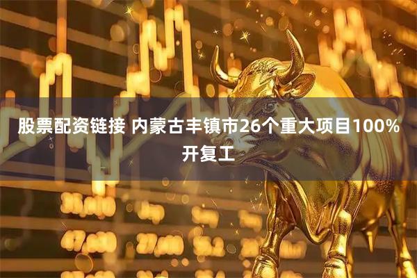 股票配资链接 内蒙古丰镇市26个重大项目100%开复工