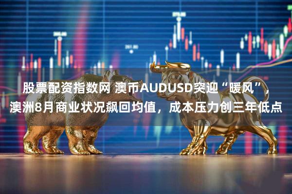 股票配资指数网 澳币AUDUSD突迎“暖风”，澳洲8月商业状况飙回均值，成本压力创三年低点