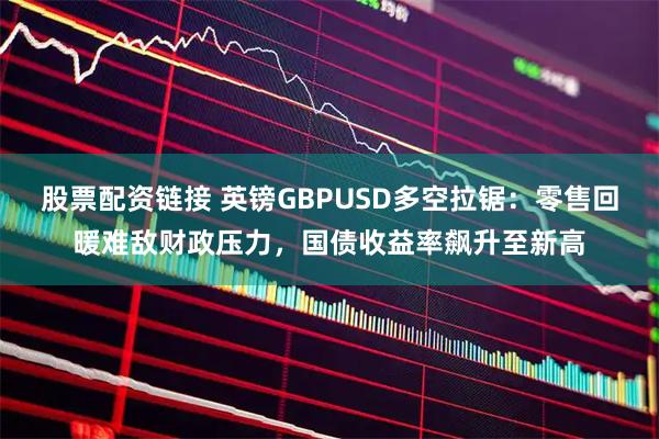 股票配资链接 英镑GBPUSD多空拉锯：零售回暖难敌财政压力，国债收益率飙升至新高
