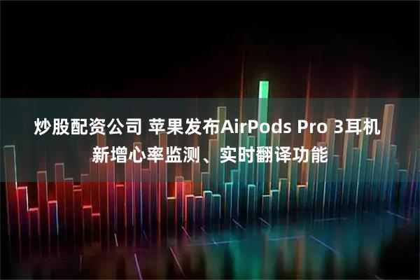 炒股配资公司 苹果发布AirPods Pro 3耳机 新增心率监测、实时翻译功能