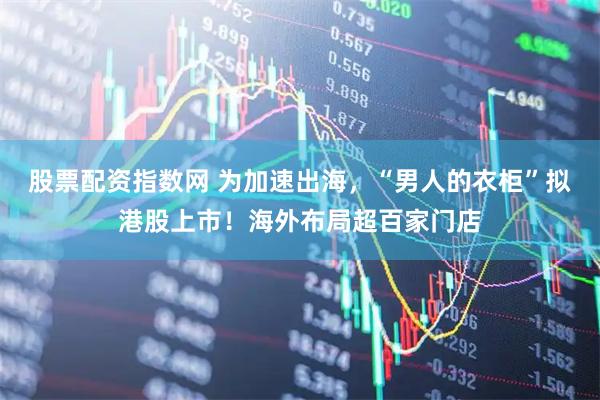 股票配资指数网 为加速出海，“男人的衣柜”拟港股上市！海外布局超百家门店
