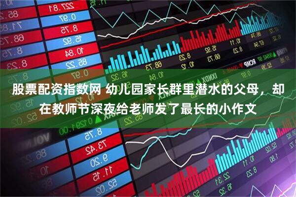 股票配资指数网 幼儿园家长群里潜水的父母，却在教师节深夜给老师发了最长的小作文