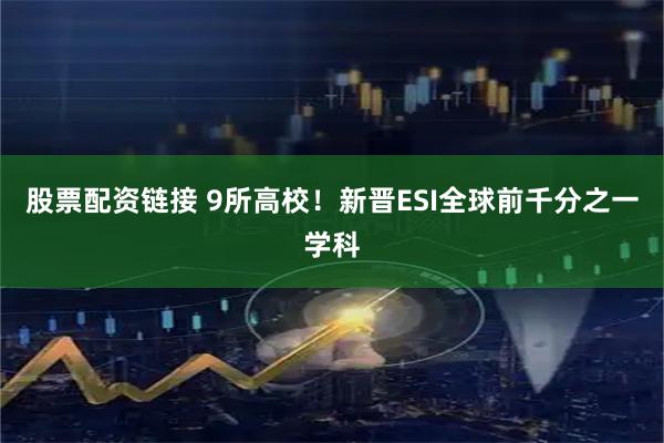 股票配资链接 9所高校！新晋ESI全球前千分之一学科
