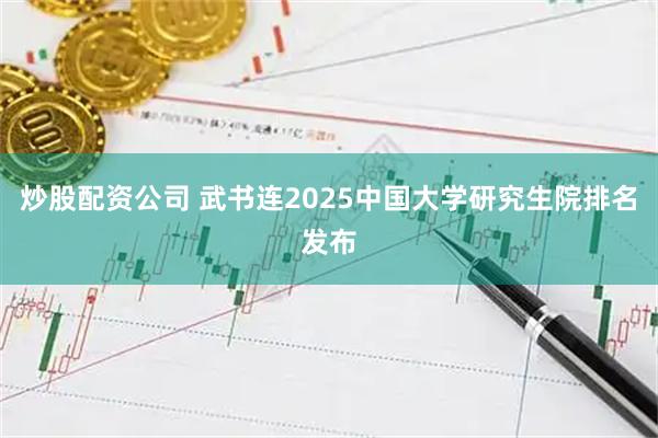 炒股配资公司 武书连2025中国大学研究生院排名发布