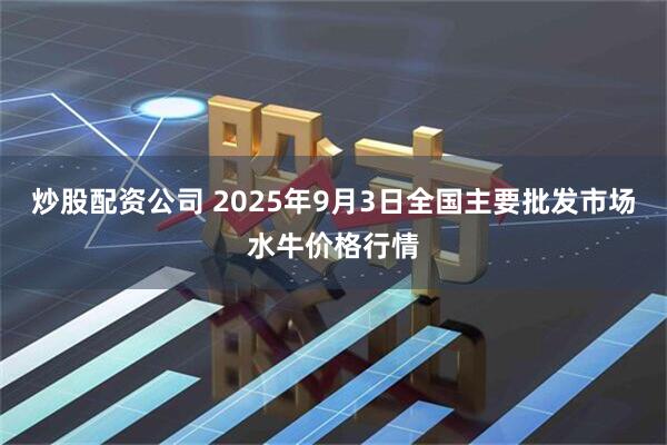 炒股配资公司 2025年9月3日全国主要批发市场水牛价格行情