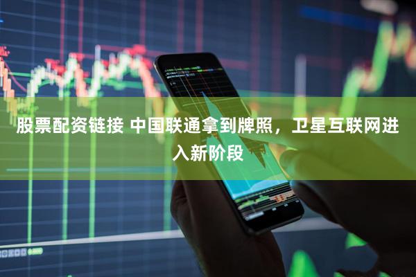 股票配资链接 中国联通拿到牌照，卫星互联网进入新阶段