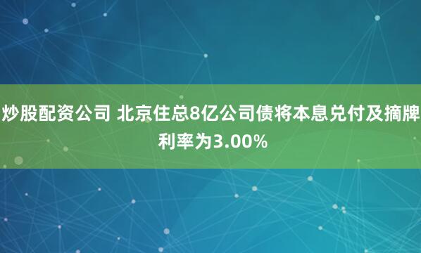 炒股配资公司 北京住总8亿公司债将本息兑付及摘牌 利率为3.00%