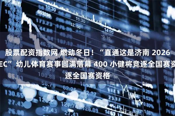 股票配资指数网 燃动冬日！“直通这是济南 2026CSEC” 幼儿体育赛事圆满落幕 400 小健将竞逐全国赛资格