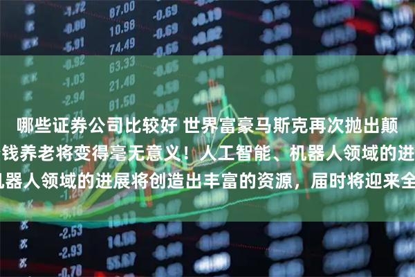 哪些证券公司比较好 世界富豪马斯克再次抛出颠覆性预言：“20年内攒钱养老将变得毫无意义！人工智能、机器人领域的进展将创造出丰富的资源，届时将迎来全民高收入！”
