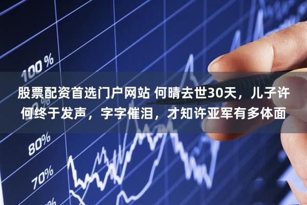 股票配资首选门户网站 何晴去世30天，儿子许何终于发声，字字催泪，才知许亚军有多体面