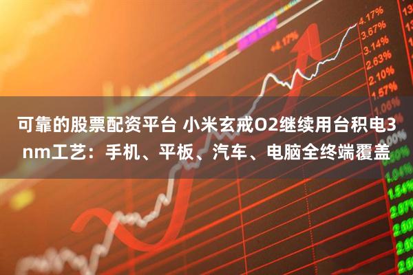 可靠的股票配资平台 小米玄戒O2继续用台积电3nm工艺：手机、平板、汽车、电脑全终端覆盖