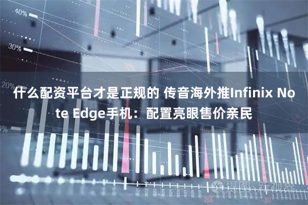 什么配资平台才是正规的 传音海外推Infinix Note Edge手机：配置亮眼售价亲民