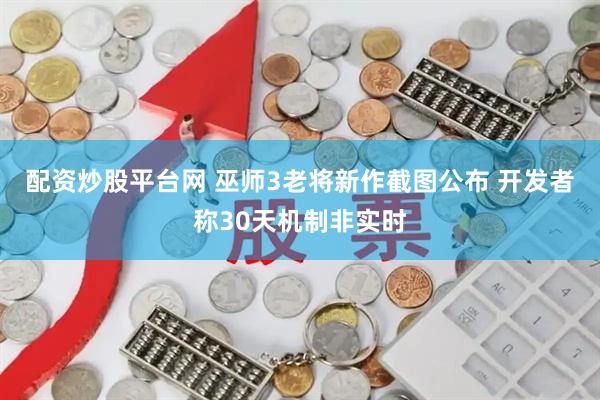 配资炒股平台网 巫师3老将新作截图公布 开发者称30天机制非实时