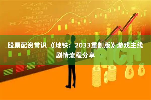 股票配资常识 《地铁：2033重制版》游戏主线剧情流程分享